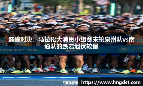 巅峰对决：马拉松大满贯小组赛末轮泉州队vs南通队的跌宕起伏较量