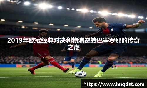 2019年欧冠经典对决利物浦逆转巴塞罗那的传奇之夜