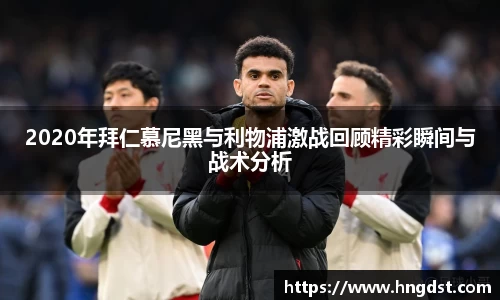 2020年拜仁慕尼黑与利物浦激战回顾精彩瞬间与战术分析