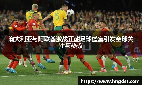 澳大利亚与阿联酋激战正酣足球盛宴引发全球关注与热议