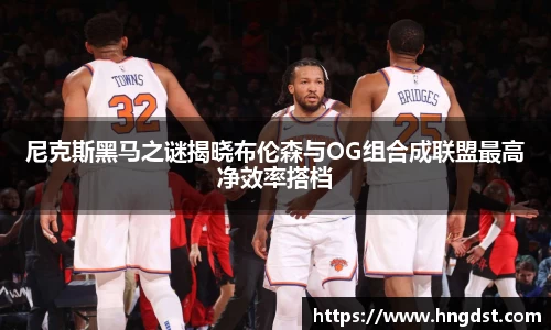 尼克斯黑马之谜揭晓布伦森与OG组合成联盟最高净效率搭档