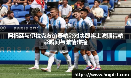 阿根廷与伊拉克友谊赛精彩对决即将上演期待精彩瞬间与激情碰撞