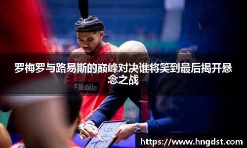 罗梅罗与路易斯的巅峰对决谁将笑到最后揭开悬念之战