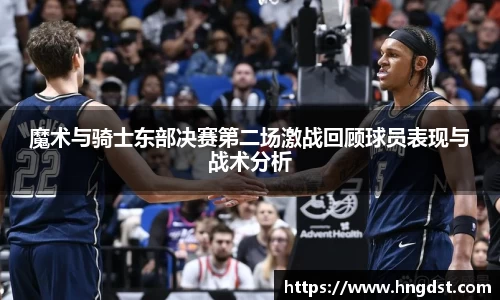 魔术与骑士东部决赛第二场激战回顾球员表现与战术分析