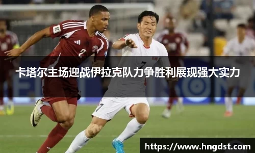 卡塔尔主场迎战伊拉克队力争胜利展现强大实力